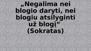 „Negalima nei blogio daryti, nei blogiu atsilyginti už blogį“ (Sokratas). Paveikslėlis 1
